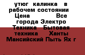 утюг -калинка , в рабочем состоянии › Цена ­ 15 000 - Все города Электро-Техника » Бытовая техника   . Ханты-Мансийский,Пыть-Ях г.